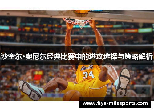 沙奎尔·奥尼尔经典比赛中的进攻选择与策略解析