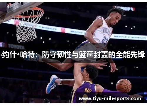 约什·哈特：防守韧性与篮筐封盖的全能先锋