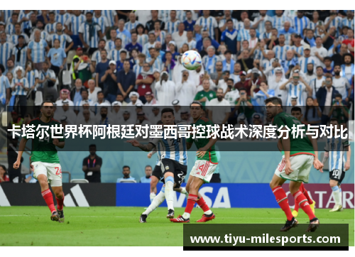 卡塔尔世界杯阿根廷对墨西哥控球战术深度分析与对比