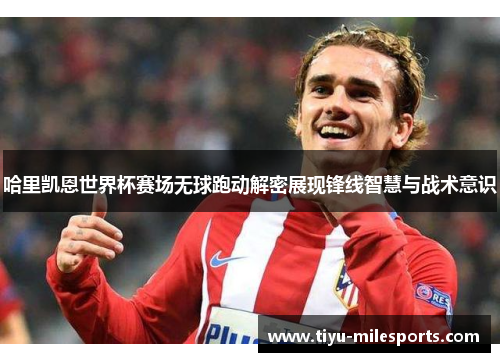 哈里凯恩世界杯赛场无球跑动解密展现锋线智慧与战术意识