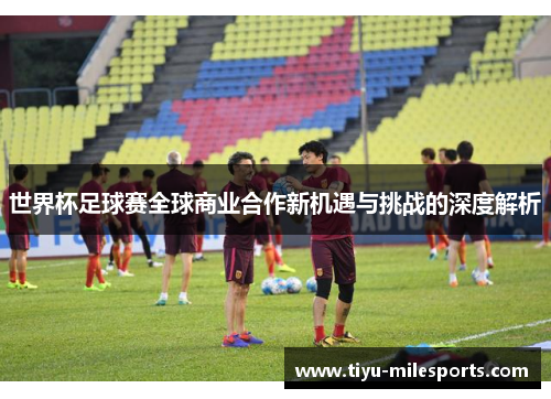 世界杯足球赛全球商业合作新机遇与挑战的深度解析