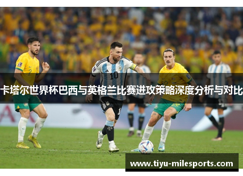 卡塔尔世界杯巴西与英格兰比赛进攻策略深度分析与对比