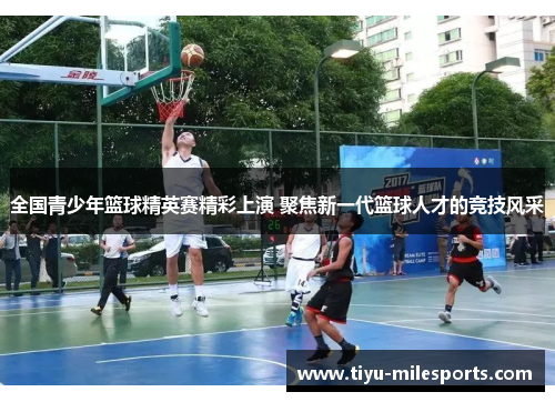 全国青少年篮球精英赛精彩上演 聚焦新一代篮球人才的竞技风采