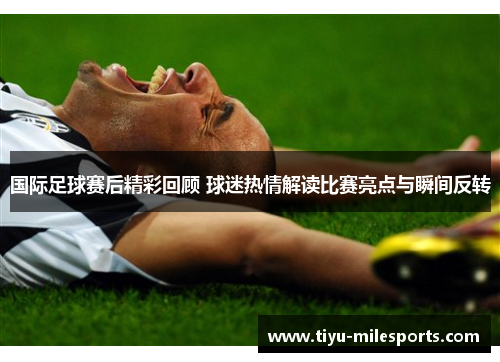 国际足球赛后精彩回顾 球迷热情解读比赛亮点与瞬间反转