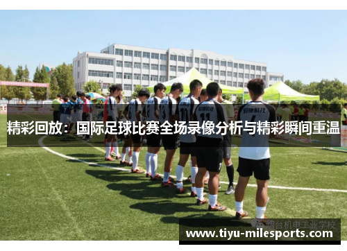 精彩回放：国际足球比赛全场录像分析与精彩瞬间重温