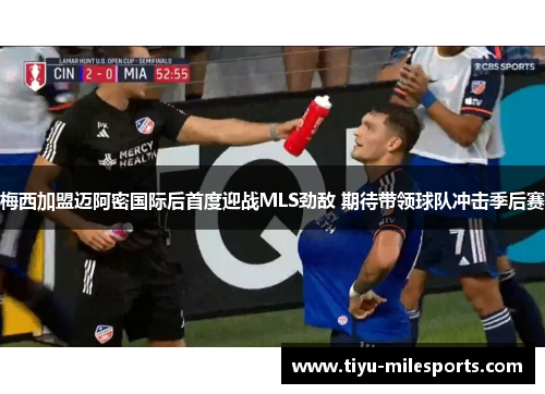 梅西加盟迈阿密国际后首度迎战MLS劲敌 期待带领球队冲击季后赛