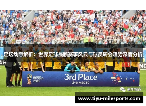 足坛动态解析：世界足球最新赛事风云与球员转会趋势深度分析