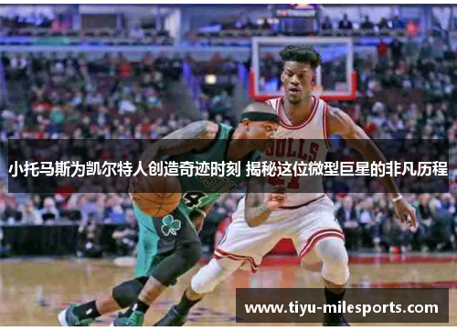 小托马斯为凯尔特人创造奇迹时刻 揭秘这位微型巨星的非凡历程