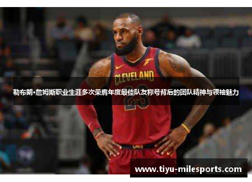 勒布朗·詹姆斯职业生涯多次荣膺年度最佳队友称号背后的团队精神与领袖魅力