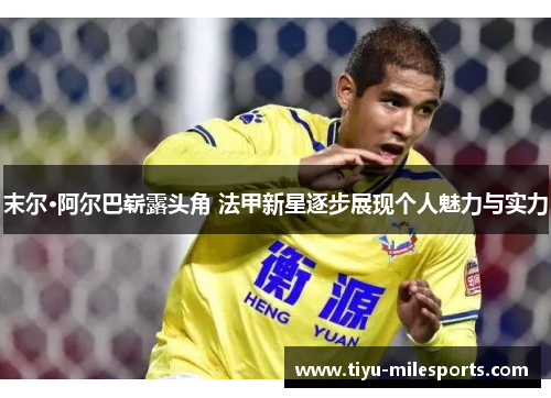 末尔·阿尔巴崭露头角 法甲新星逐步展现个人魅力与实力