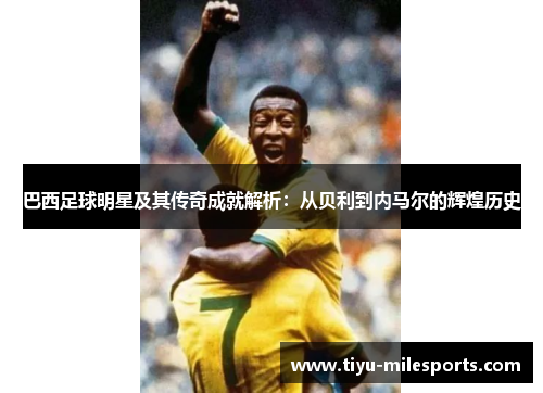 巴西足球明星及其传奇成就解析：从贝利到内马尔的辉煌历史