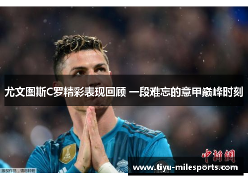 尤文图斯C罗精彩表现回顾 一段难忘的意甲巅峰时刻