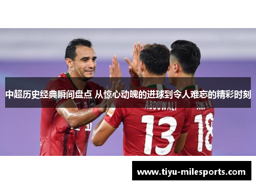 中超历史经典瞬间盘点 从惊心动魄的进球到令人难忘的精彩时刻