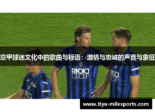 意甲球迷文化中的歌曲与标语：激情与忠诚的声音与象征