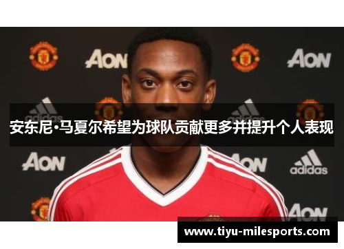 安东尼·马夏尔希望为球队贡献更多并提升个人表现
