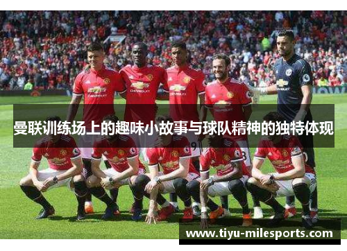 曼联训练场上的趣味小故事与球队精神的独特体现
