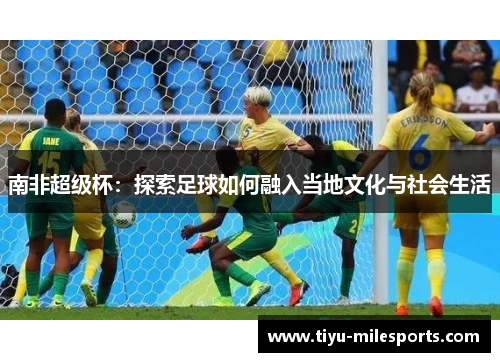 南非超级杯：探索足球如何融入当地文化与社会生活