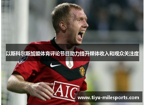 以斯科尔斯加盟体育评论节目助力提升媒体收入和观众关注度
