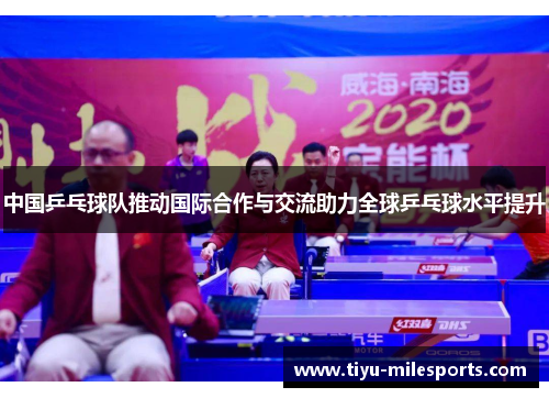 中国乒乓球队推动国际合作与交流助力全球乒乓球水平提升