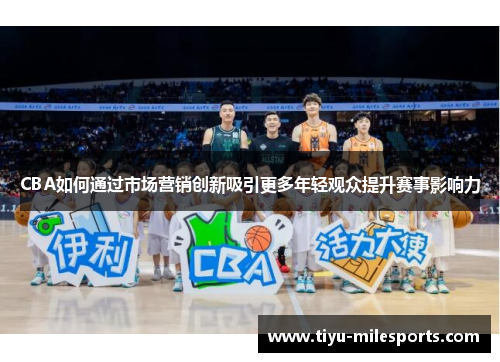 CBA如何通过市场营销创新吸引更多年轻观众提升赛事影响力