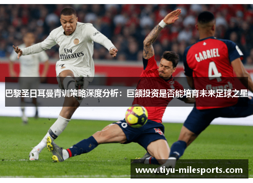 巴黎圣日耳曼青训策略深度分析：巨额投资是否能培育未来足球之星