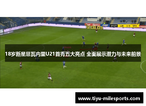 18岁新星恩瓦内里U21首秀五大亮点 全面展示潜力与未来前景