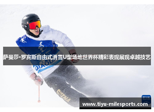 萨曼莎·罗宾斯自由式滑雪U型场地世界杯精彩表现展现卓越技艺