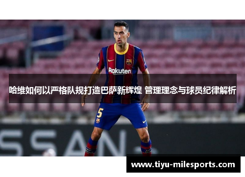 哈维如何以严格队规打造巴萨新辉煌 管理理念与球员纪律解析
