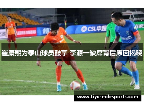 崔康熙为泰山球员鼓掌 李源一缺席背后原因揭晓