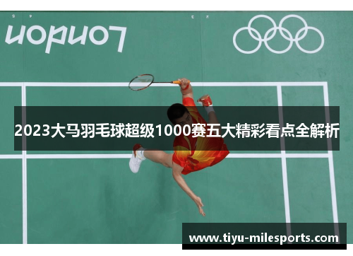 2023大马羽毛球超级1000赛五大精彩看点全解析