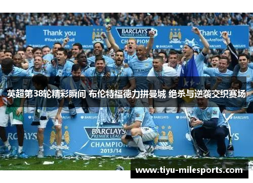英超第38轮精彩瞬间 布伦特福德力拼曼城 绝杀与逆袭交织赛场