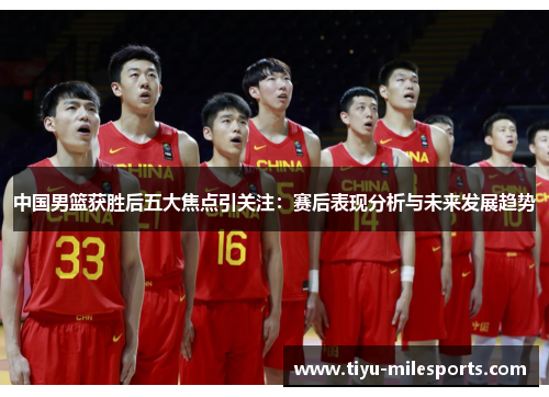 中国男篮获胜后五大焦点引关注：赛后表现分析与未来发展趋势