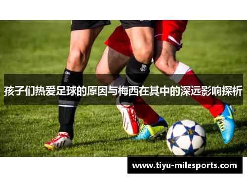 孩子们热爱足球的原因与梅西在其中的深远影响探析