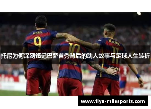 托尼为何深刻铭记巴萨首秀背后的动人故事与足球人生转折