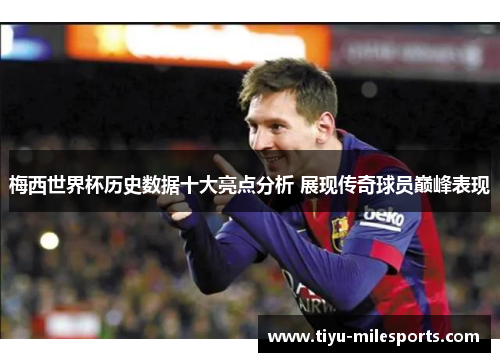 梅西世界杯历史数据十大亮点分析 展现传奇球员巅峰表现
