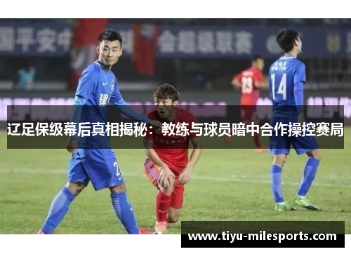 辽足保级幕后真相揭秘：教练与球员暗中合作操控赛局