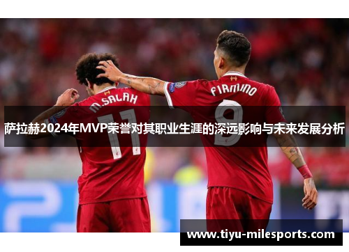 萨拉赫2024年MVP荣誉对其职业生涯的深远影响与未来发展分析