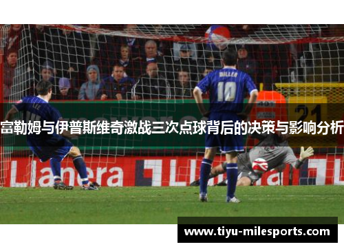 富勒姆与伊普斯维奇激战三次点球背后的决策与影响分析