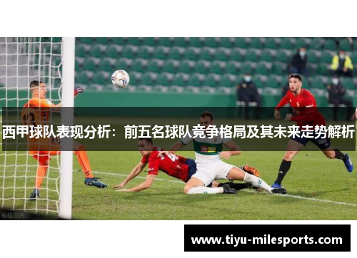 西甲球队表现分析：前五名球队竞争格局及其未来走势解析