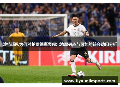 沙特球队为何对帕雷德斯表现出浓厚兴趣与可能的转会动因分析