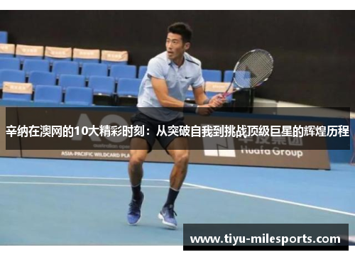 辛纳在澳网的10大精彩时刻：从突破自我到挑战顶级巨星的辉煌历程