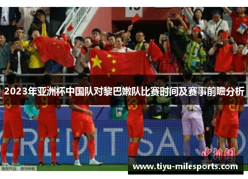 2023年亚洲杯中国队对黎巴嫩队比赛时间及赛事前瞻分析