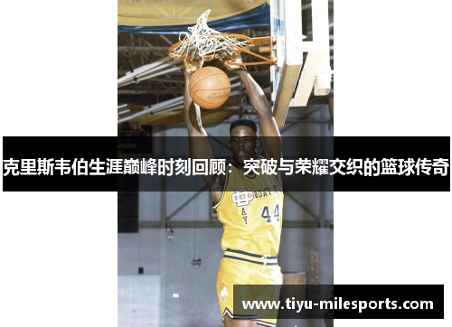 克里斯韦伯生涯巅峰时刻回顾：突破与荣耀交织的篮球传奇