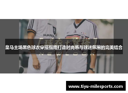 皇马主场黑色球衣穿搭指南打造时尚感与球迷氛围的完美结合