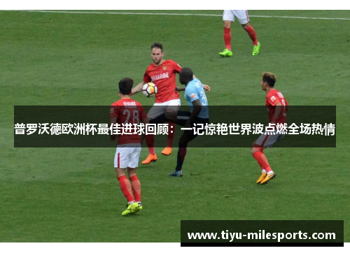普罗沃德欧洲杯最佳进球回顾：一记惊艳世界波点燃全场热情